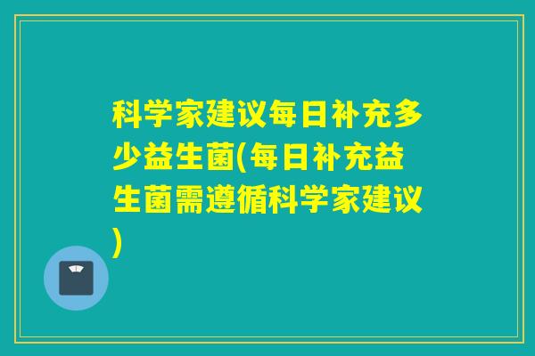 科学家建议每日补充多少益生菌(每日补充益生菌需遵循科学家建议) 科学家建议每日补充多少益生菌(每日补充益生菌需遵循科学家建议)