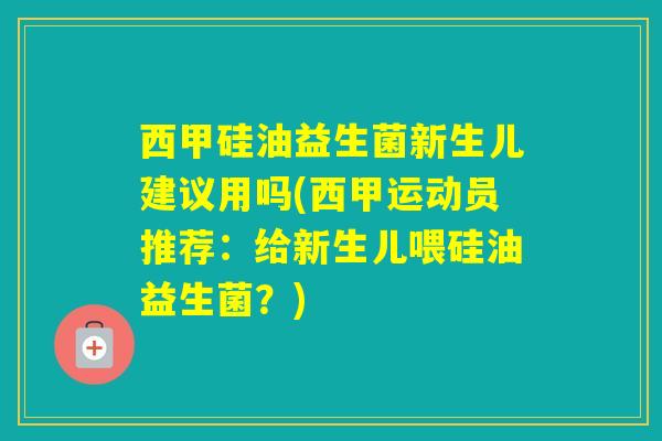 西甲硅油益生菌新生儿建议用吗(西甲运动员推荐:给新生儿喂硅油益生菌?) 西甲硅油益生菌新生儿建议用吗(西甲运动员推荐:给新生儿喂硅油益生菌?)