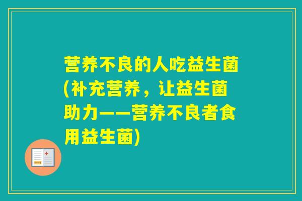 营养不良的人吃益生菌(补充营养，让益生菌助力——营养不良者食用益生菌)