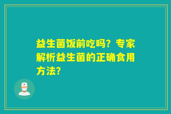 益生菌饭前吃吗？专家解析益生菌的正确食用方法？