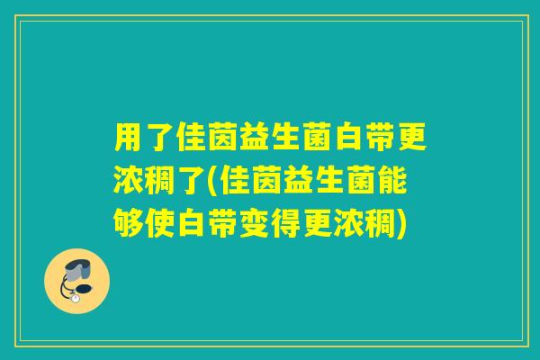 用了佳茵益生菌白带更浓稠了(佳茵益生菌能够使白带变得更浓稠) 用了佳茵益生菌白带更浓稠了(佳茵益生菌能够使白带变得更浓稠)