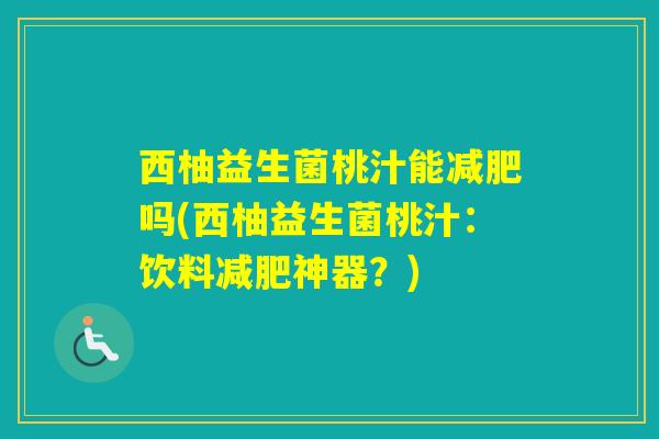 西柚益生菌桃汁能吗(西柚益生菌桃汁：饮料神器？)