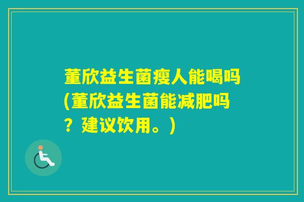 董欣益生菌瘦人能喝吗(董欣益生菌能吗？建议饮用。)