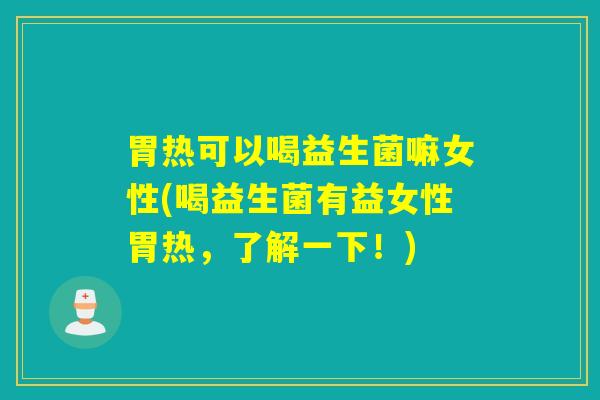 胃热可以喝益生菌嘛女性(喝益生菌有益女性胃热，了解一下！)