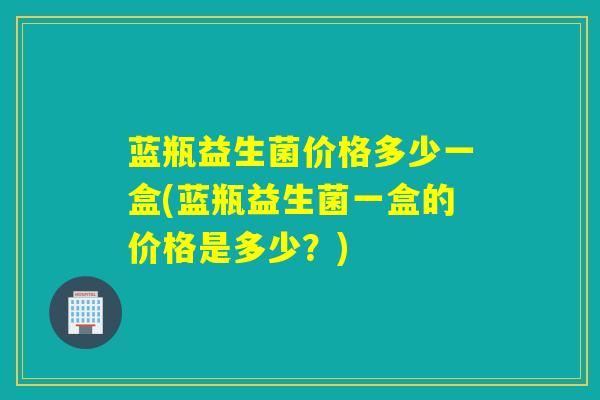 蓝瓶益生菌价格多少一盒(蓝瓶益生菌一盒的价格是多少?) 蓝瓶益生菌价格多少一盒(蓝瓶益生菌一盒的价格是多少?)