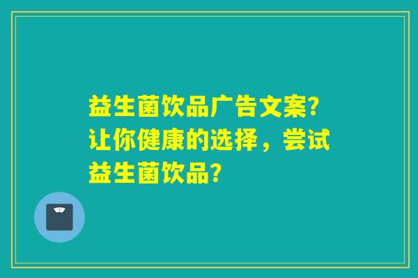 益生菌饮品广告文案？让你健康的选择，尝试益生菌饮品？