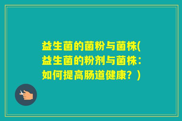 益生菌的菌粉与菌株(益生菌的粉剂与菌株:如何提高肠道健康?) 益生菌的菌粉与菌株(益生菌的粉剂与菌株:如何提高肠道健康?)
