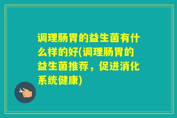 调理肠胃的益生菌有什么样的好(调理肠胃的益生菌推荐，促进消化系统健康)