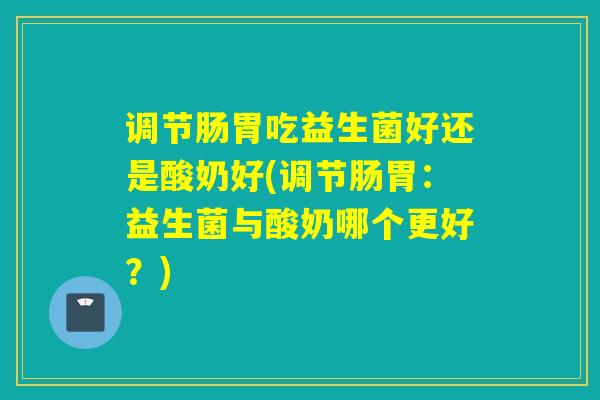 调节肠胃吃益生菌好还是酸奶好(调节肠胃：益生菌与酸奶哪个更好？)