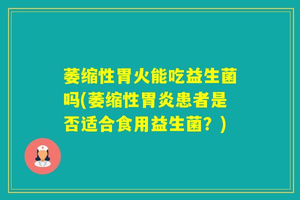 萎缩性胃火能吃益生菌吗(萎缩性患者是否适合食用益生菌？)