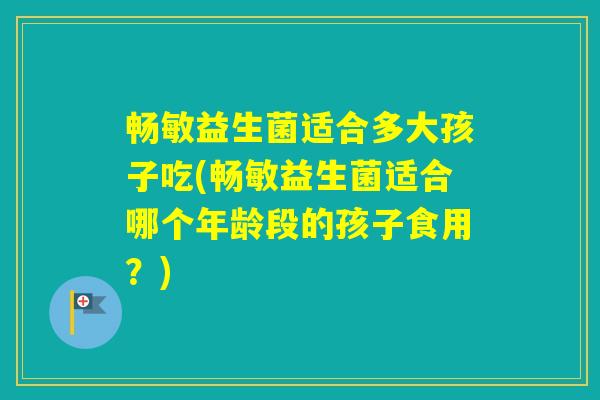 畅敏益生菌适合多大孩子吃(畅敏益生菌适合哪个年龄段的孩子食用？)