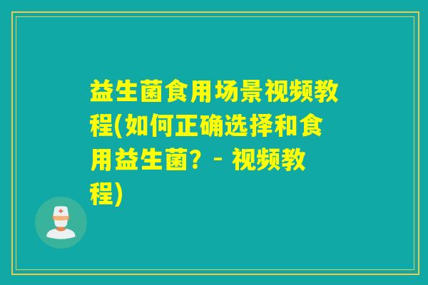 益生菌食用场景视频教程(如何正确选择和食用益生菌？- 视频教程)