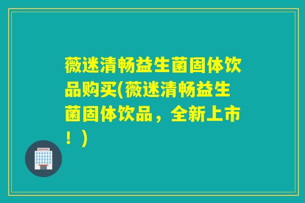 薇迷清畅益生菌固体饮品购买(薇迷清畅益生菌固体饮品,全新上市!) 薇迷清畅益生菌固体饮品购买(薇迷清畅益生菌固体饮品,全新上市!)