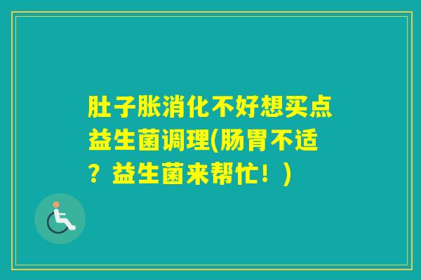 肚子胀消化不好想买点益生菌调理(肠胃不适？益生菌来帮忙！)