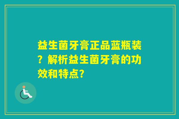 益生菌牙膏正品蓝瓶装?解析益生菌牙膏的功效和特点? 益生菌牙膏正品蓝瓶装?解析益生菌牙膏的功效和特点?