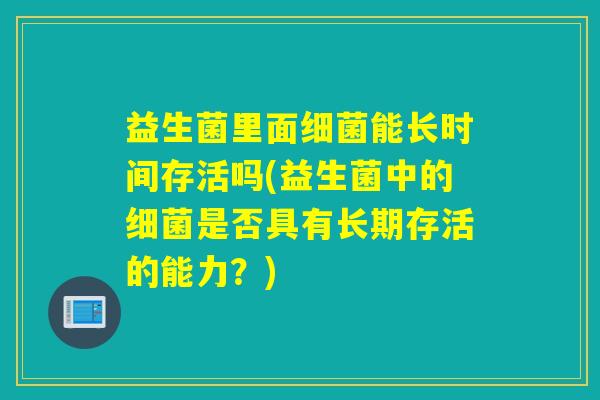 益生菌里面能长时间存活吗(益生菌中的是否具有长期存活的能力？)