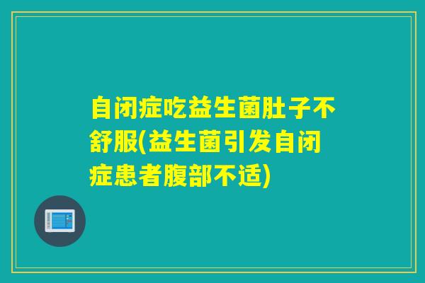 自闭症吃益生菌肚子不舒服(益生菌引发自闭症患者腹部不适)