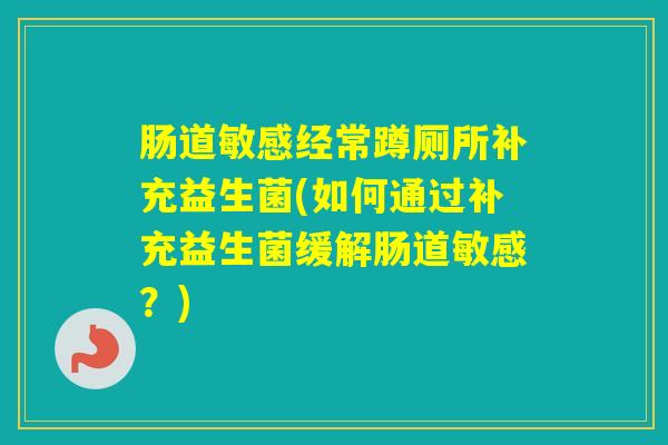 肠道敏感经常蹲厕所补充益生菌(如何通过补充益生菌缓解肠道敏感？)