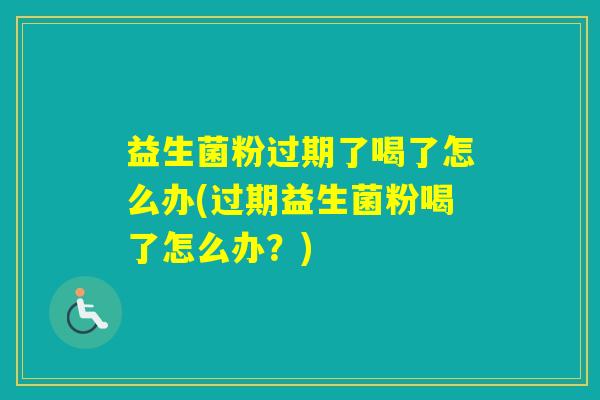 益生菌粉过期了喝了怎么办(过期益生菌粉喝了怎么办？)