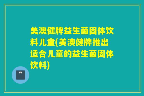 美澳健牌益生菌固体饮料儿童(美澳健牌推出适合儿童的益生菌固体饮料)