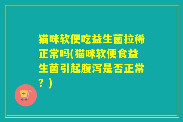 猫咪软便吃益生菌拉稀正常吗(猫咪软便食益生菌引起是否正常？)