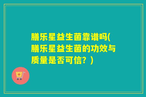 膳乐星益生菌靠谱吗(膳乐星益生菌的功效与质量是否可信？)