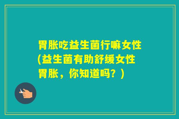 胃胀吃益生菌行嘛女性(益生菌有助舒缓女性胃胀，你知道吗？)