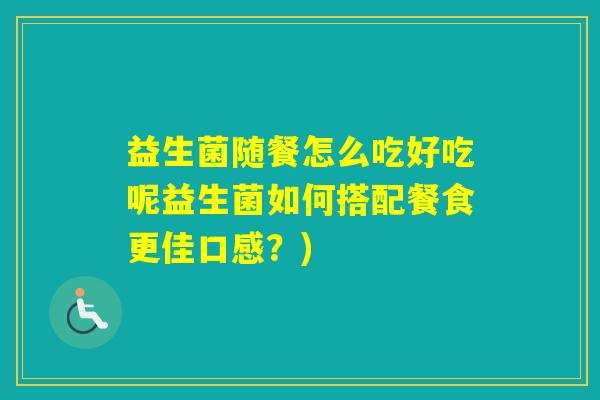 益生菌随餐怎么吃好吃呢益生菌如何搭配餐食更佳口感？)