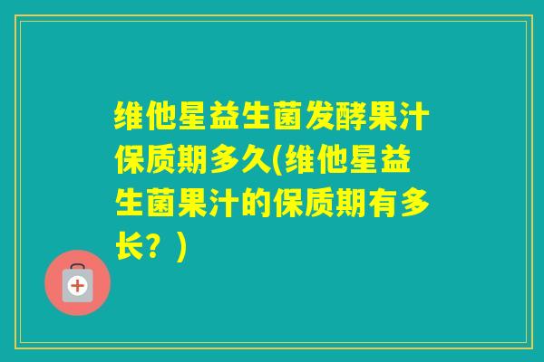 维他星益生菌发酵果汁保质期多久(维他星益生菌果汁的保质期有多长？)