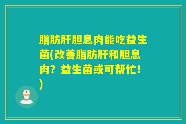 脂肪胆息肉能吃益生菌(改善脂肪和胆息肉？益生菌或可帮忙！)