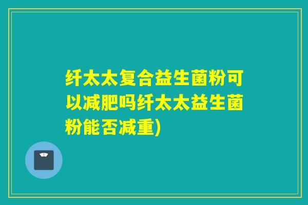 纤太太复合益生菌粉可以吗纤太太益生菌粉能否减重)