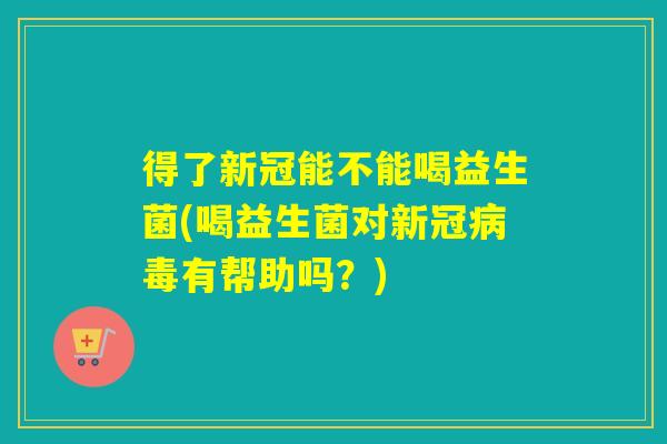 得了新冠能不能喝益生菌(喝益生菌对新冠有帮助吗？)