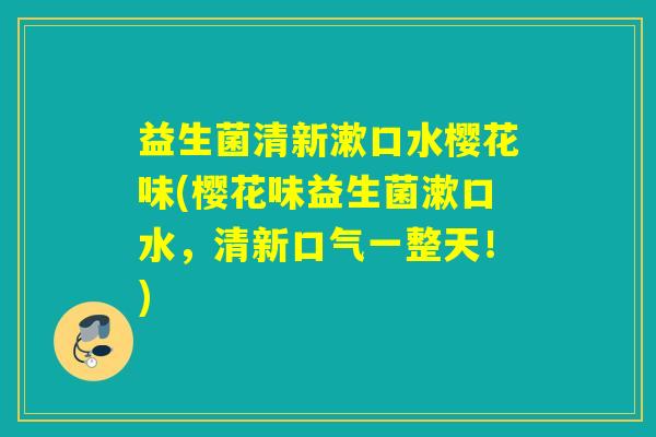 益生菌清新漱口水樱花味(樱花味益生菌漱口水，清新口气一整天！)