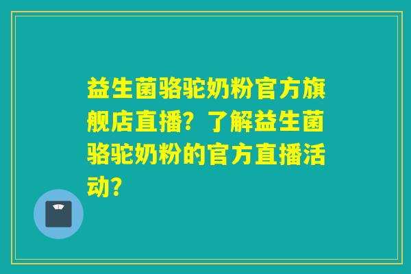 益生菌骆驼奶粉官方旗舰店直播？了解益生菌骆驼奶粉的官方直播活动？