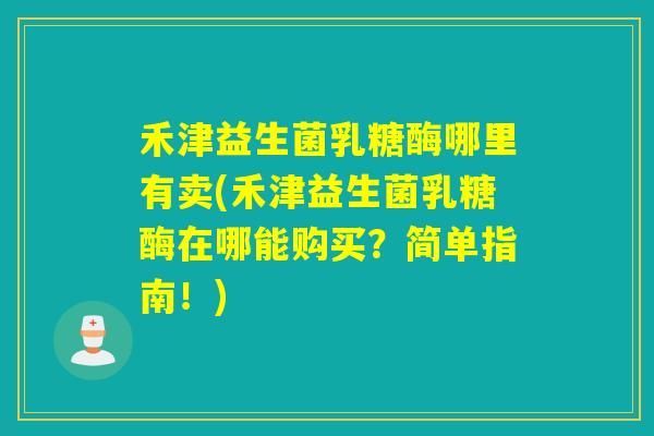 禾津益生菌乳糖酶哪里有卖(禾津益生菌乳糖酶在哪能购买？简单指南！)