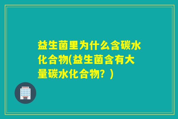 益生菌里为什么含碳水化合物(益生菌含有大量碳水化合物？)