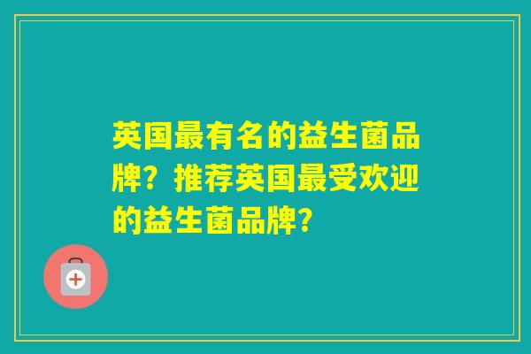 英国有名的益生菌品牌？推荐英国受欢迎的益生菌品牌？