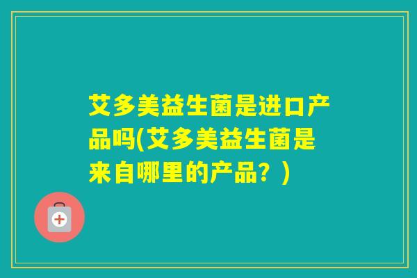 艾多美益生菌是进口产品吗(艾多美益生菌是来自哪里的产品？)