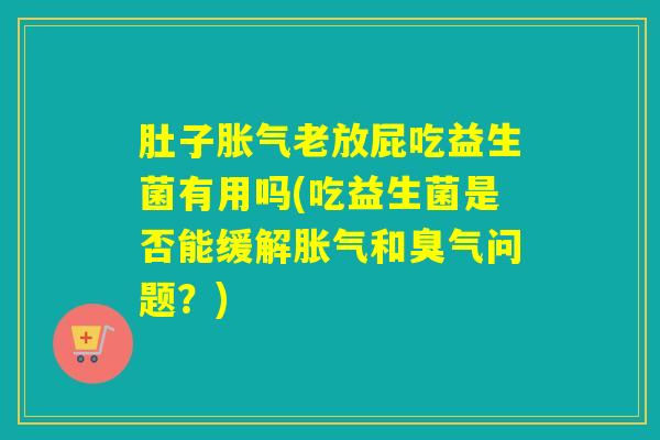 肚子老放屁吃益生菌有用吗(吃益生菌是否能缓解和臭气问题？)