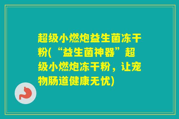 超级小燃炮益生菌冻干粉(“益生菌神器”超级小燃炮冻干粉，让宠物肠道健康无忧)