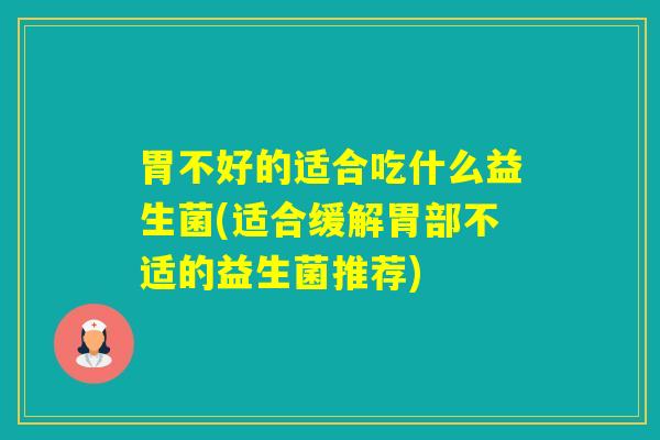 胃不好的适合吃什么益生菌(适合缓解胃部不适的益生菌推荐)