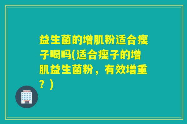益生菌的增肌粉适合瘦子喝吗(适合瘦子的增肌益生菌粉，有效增重？)
