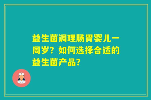 益生菌调理肠胃婴儿一周岁？如何选择合适的益生菌产品？