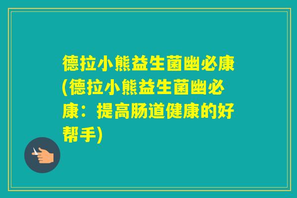 德拉小熊益生菌幽必康(德拉小熊益生菌幽必康：提高肠道健康的好帮手)
