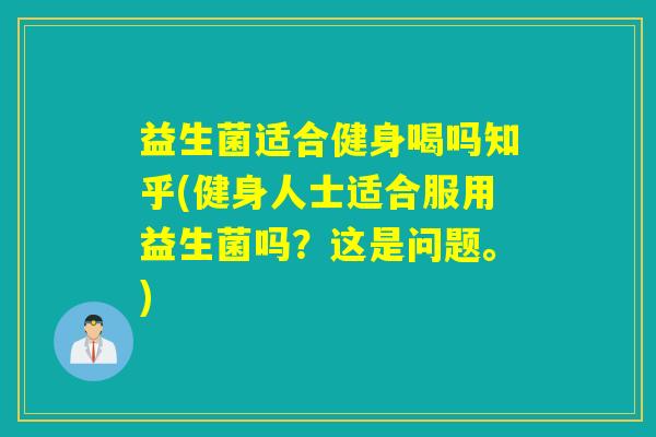 益生菌适合健身喝吗知乎(健身人士适合服用益生菌吗？这是问题。)