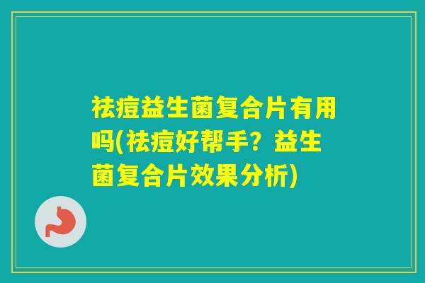 祛痘益生菌复合片有用吗(祛痘好帮手？益生菌复合片效果分析)