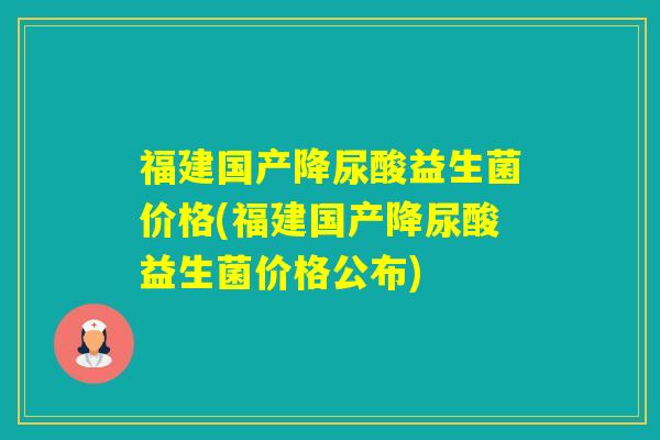 福建国产降尿酸益生菌价格(福建国产降尿酸益生菌价格公布)