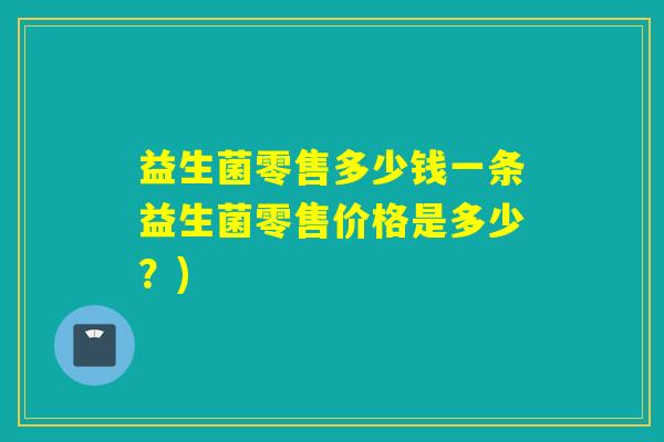 益生菌零售多少钱一条益生菌零售价格是多少？)