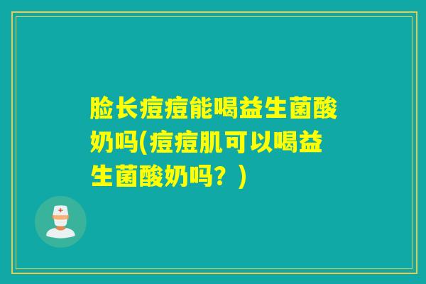 脸长痘痘能喝益生菌酸奶吗(痘痘肌可以喝益生菌酸奶吗？)