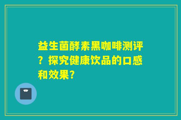 益生菌酵素黑咖啡测评？探究健康饮品的口感和效果？